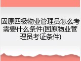 固原四级物业管理员怎么考需要什么条件(固原物业管理员考证条件)