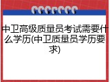 中卫高级质量员考试需要什么学历(中卫质量员学历要求)