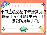 中卫二级公路工程建造师报班费用多少钱哪里好(中卫二级公路师培训价)