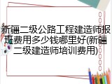 新疆二级公路工程建造师报班费用多少钱哪里好(新疆二级建造师培训费用)