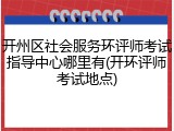开州区社会服务环评师考试指导中心哪里有(开环评师考试地点)