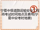 宁夏中级道路运输安全工程师考试时间地点及费用(宁夏中安考时地费)