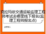 克拉玛依交通运输监理工程师考试去哪里线下报名(监理工程师报名点)