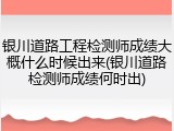 银川道路工程检测师成绩大概什么时候出来(银川道路检测师成绩何时出)