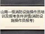 山南一级消防设施操作员培训及报考条件详情(消防设施操作员报考)