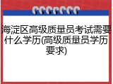 海淀区高级质量员考试需要什么学历(高级质量员学历要求)