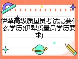 伊犁高级质量员考试需要什么学历(伊犁质量员学历要求)