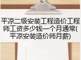 平凉二级安装工程造价工程师工资多少钱一个月通常(平凉安装造价师月薪)