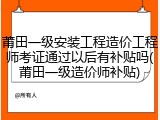 莆田一级安装工程造价工程师考证通过以后有补贴吗(莆田一级造价师补贴)