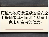 克拉玛依初级道路运输安全工程师考试时间地点及费用(克市初安考务信息)