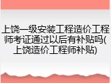 上饶一级安装工程造价工程师考证通过以后有补贴吗(上饶造价工程师补贴)
