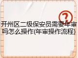 开州区二级保安员需要年审吗怎么操作(年审操作流程)