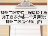 柳州二级安装工程造价工程师工资多少钱一个月通常(柳州二级造价师月薪)