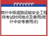 喀什中级道路运输安全工程师考试时间地点及费用(喀什中安考费用点)