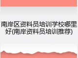 南岸区资料员培训学校哪里好(南岸资料员培训推荐)