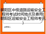 朝阳区中级道路运输安全工程师考试时间地点及费用(朝阳区运输安全工程师考讯)