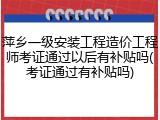 萍乡一级安装工程造价工程师考证通过以后有补贴吗(考证通过有补贴吗)