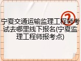 宁夏交通运输监理工程师考试去哪里线下报名(宁夏监理工程师报考点)