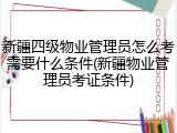 新疆四级物业管理员怎么考需要什么条件(新疆物业管理员考证条件)