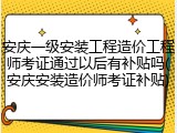 安庆一级安装工程造价工程师考证通过以后有补贴吗(安庆安装造价师考证补贴)