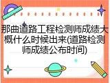 那曲道路工程检测师成绩大概什么时候出来(道路检测师成绩公布时间)