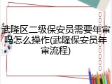 武隆区二级保安员需要年审吗怎么操作(武隆保安员年审流程)