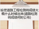 哈密道路工程检测师成绩大概什么时候出来(道路检测师成绩何时公布)
