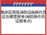 南岸区高级消防设施操作员证在哪里报考(消防操作员证报考点)