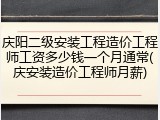 庆阳二级安装工程造价工程师工资多少钱一个月通常(庆安装造价工程师月薪)