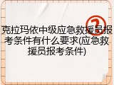 克拉玛依中级应急救援员报考条件有什么要求(应急救援员报考条件)