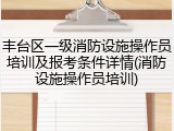 丰台区一级消防设施操作员培训及报考条件详情(消防设施操作员培训)