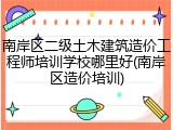 南岸区二级土木建筑造价工程师培训学校哪里好(南岸区造价培训)