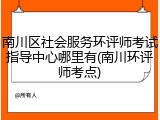 南川区社会服务环评师考试指导中心哪里有(南川环评师考点)