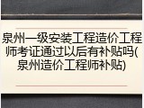 泉州一级安装工程造价工程师考证通过以后有补贴吗(泉州造价工程师补贴)