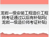 龙岩一级安装工程造价工程师考证通过以后有补贴吗(龙岩一级造价师考证补贴)