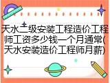 天水二级安装工程造价工程师工资多少钱一个月通常(天水安装造价工程师月薪)