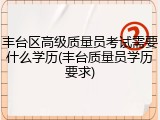 丰台区高级质量员考试需要什么学历(丰台质量员学历要求)