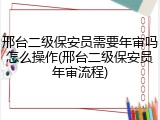 邢台二级保安员需要年审吗怎么操作(邢台二级保安员年审流程)