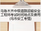乌鲁木齐中级道路运输安全工程师考试时间地点及费用(乌市安工考情)