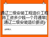 通辽二级安装工程造价工程师工资多少钱一个月通常(通辽二级安装造价薪资)