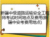 新疆中级道路运输安全工程师考试时间地点及费用(新疆中安考费用地点)
