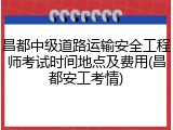 昌都中级道路运输安全工程师考试时间地点及费用(昌都安工考情)