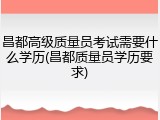 昌都高级质量员考试需要什么学历(昌都质量员学历要求)