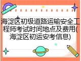 海淀区初级道路运输安全工程师考试时间地点及费用(海淀区初运安考信息)