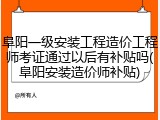 阜阳一级安装工程造价工程师考证通过以后有补贴吗(阜阳安装造价师补贴)