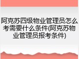 阿克苏四级物业管理员怎么考需要什么条件(阿克苏物业管理员报考条件)