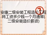 安康二级安装工程造价工程师工资多少钱一个月通常(二级安装造价薪资)