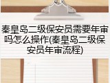 秦皇岛二级保安员需要年审吗怎么操作(秦皇岛二级保安员年审流程)