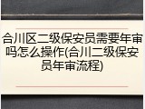 合川区二级保安员需要年审吗怎么操作(合川二级保安员年审流程)
