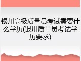 银川高级质量员考试需要什么学历(银川质量员考试学历要求)
